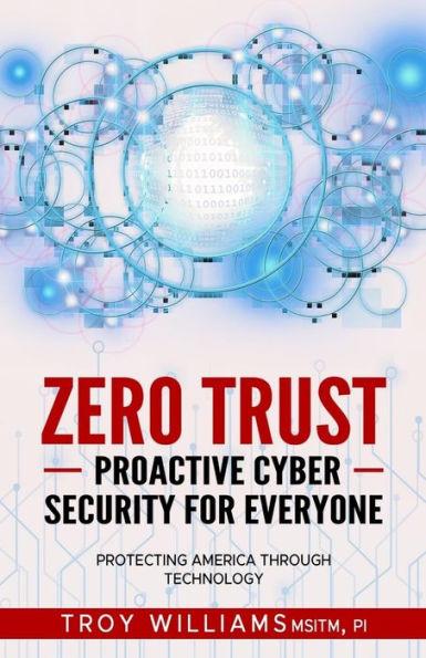 Zero Trust Proactive Cyber Security For Everyone: Protecting America Through Technology - Troy Williams