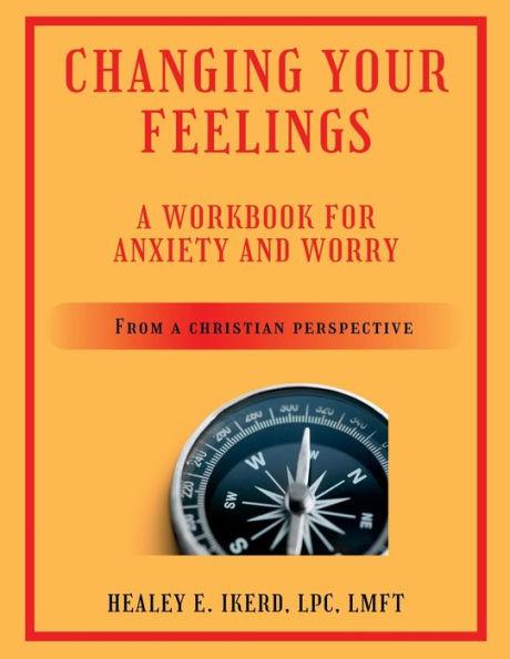 Changing Your Feelings: A Workbook for Anxiety and Worry from a Christian Perspective - Healey E. Ikerd