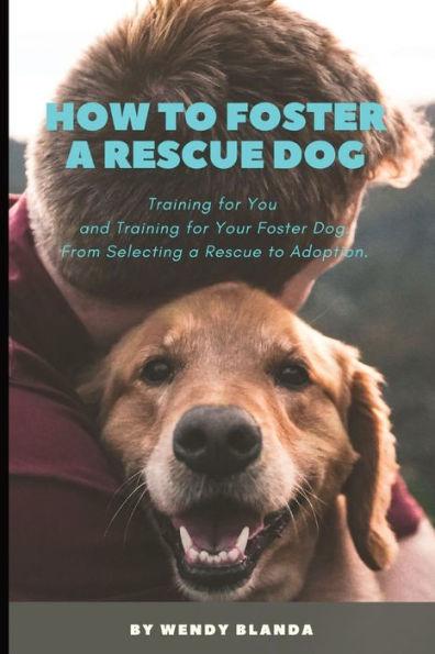 How to Foster a Rescue Dog: Training for You and Training for Your Foster Dog. From Selecting a Rescue to Adoption. - Wendy Blanda