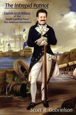 The Intrepid Patriot - Captain Jacob Milligan of the South Carolina Navy: The American Revolution - Scott Gabrielson