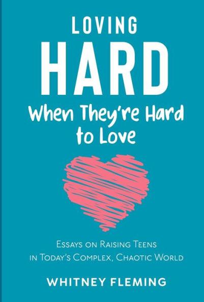 Loving Hard When They're Hard to Love: Essays on Raising Teens in Today's Complex, Chaotic World - Whitney Fleming