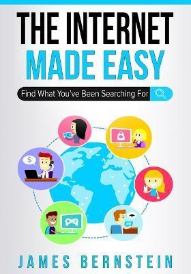 The Internet Made Easy: Find What You've Been Searching For - James Bernstein