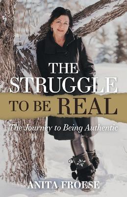 The Struggle to Be Real: The Journey to Being Authentic - Anita Froese