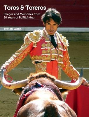 Toros and Toreros: Images and Memories from a Half-Century of Bullfighting - Tristan Wood