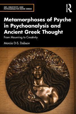 Metamorphoses of Psyche in Psychoanalysis and Ancient Greek Thought: From Mourning to Creativity - Marcia Dobson