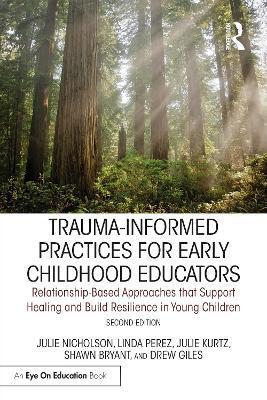 Trauma-Informed Practices for Early Childhood Educators: Relationship-Based Approaches That Reduce Stress, Build Resilience and Support Healing in You - Julie Nicholson