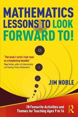 Mathematics Lessons to Look Forward To!: 20 Favourite Activities and Themes for Teaching Ages 9 to 16 - Jim Noble