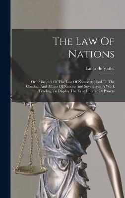 The Law Of Nations: Or, Principles Of The Law Of Nature Applied To The Conduct And Affairs Of Nations And Sovereigns. A Work Tending To Di - Emer De Vattel