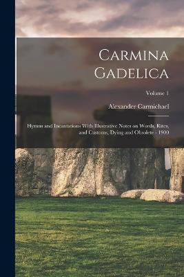 Carmina Gadelica: Hymns and Incantations With Illustrative Notes on Words, Rites, and Customs, Dying and Obsolete - 1900; Volume 1 - Alexander 1832-1912 Comp Carmichael