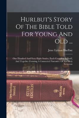 Hurlbut's Story Of The Bible Told For Young And Old ...: One Hundred And Sixty-eight Stories, Each Complete In Itself, And Together Forming A Connecte - Jesse Lyman Hurlbut