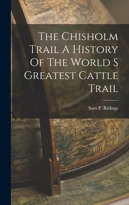 The Chisholm Trail A History Of The World S Greatest Cattle Trail - Sam P. Ridings