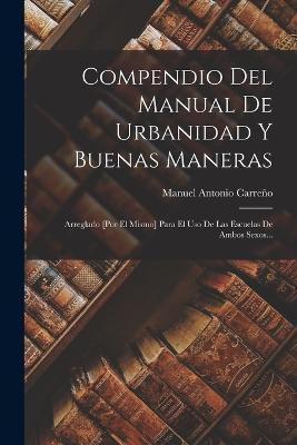 Compendio Del Manual De Urbanidad Y Buenas Maneras: Arreglado [por El Mismo] Para El Uso De Las Escuelas De Ambos Sexos... - Manuel Antonio Carreño