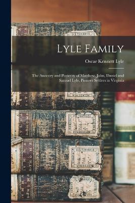 Lyle Family: The Ancestry and Posterity of Matthew, John, Daniel and Samuel Lyle, Pioneer Settlers in Virginia - Oscar Kennett B. 1839 Lyle