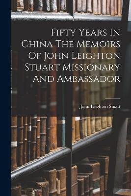 Fifty Years In China The Memoirs Of John Leighton Stuart Missionary And Ambassador - John Leighton Stuatt