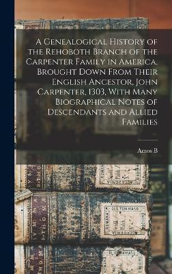 A Genealogical History of the Rehoboth Branch of the Carpenter Family in America, Brought Down From Their English Ancestor, John Carpenter, 1303, With - Amos B. B. 1818 Carpenter