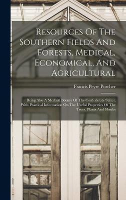 Resources Of The Southern Fields And Forests, Medical, Economical, And Agricultural: Being Also A Medical Botany Of The Confederate States; With Pract - Francis Peyre 1825-1895 Porcher