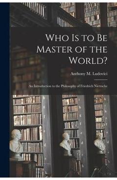Coperta cărții 'Who is to Be Master of the World?: an Introduction to the Philosophy of Friedrich Nietzsche - Anthony M. (anthony'