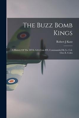 The Buzz Bomb Kings: A History Of The 407th AAA Gun BN, Commanded By Lt. Col. Cleo E. Coles - Robert J. Katz