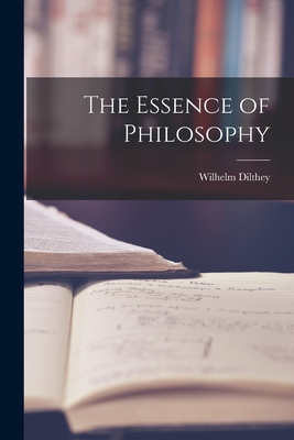 The Essence of Philosophy - Wilhelm 1833-1911 Dilthey