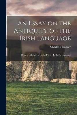An Essay on the Antiquity of the Irish Language; Being a Collation of the Irish With the Punic Language - Charles 1721-1812 Vallancey