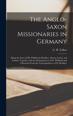 The Anglo-Saxon Missionaries in Germany: Being the Lives of SS. Willibrord, Boniface, Sturm, Leoba, and Lebuin, Together With the Hodoeporicon of St. - C. H. (charles H. ). Talbot