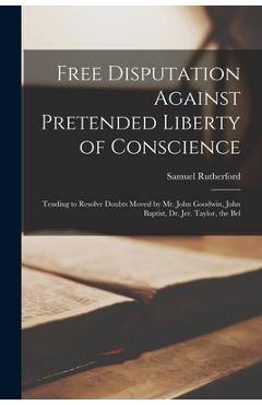 Coperta cărții 'Free Disputation Against Pretended Liberty of Conscience: Tending to Resolve Doubts Moved by Mr. John Goodwin, John'