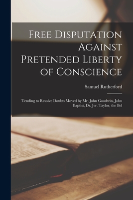Coperta cărții 'Free Disputation Against Pretended Liberty of Conscience: Tending to Resolve Doubts Moved by Mr. John Goodwin, John'