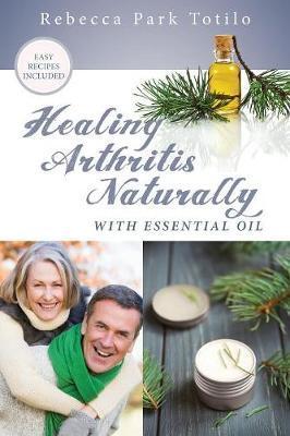 Healing Arthritis Naturally With Essential Oil - Rebecca Park Totilo