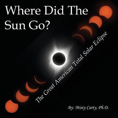 Where Did The Sun Go?: The Great American Total Solar Eclipse - Misty Carty