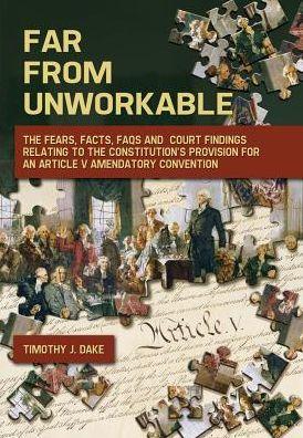 Far From Unworkable: The Fears, Facts, FAQs and Court Findings Relating To The Constitution's Provision For An Article V Amendatory Convent - Timothy J. Dake