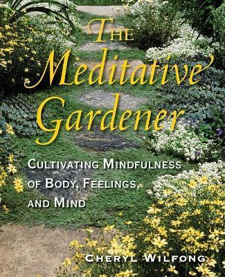 The Meditative Gardener: Cultivating Mindfulness of Body, Feelings, and Mind - Cheryl Wilfong