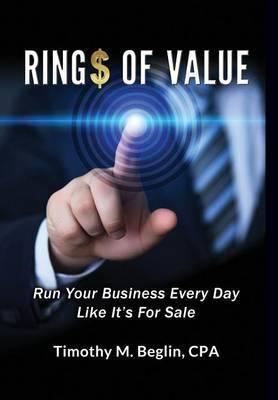 Ring$ of Value: Run Your Business Every Day Like It's For Sale - Cpa Timothy M. Beglin