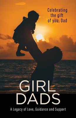 Girl Dads: Celebrating the gift of you, Dad A Legacy of Love, Guidance and Support - Linda Newlin