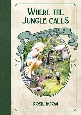 Where the Jungle Calls: Fun and Adventures in the Jungles of New Guinea - Rosie Boom