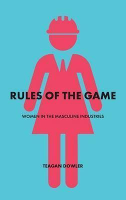 Rules of the Game: Women in the Masculine Industries - Teagan Dowler