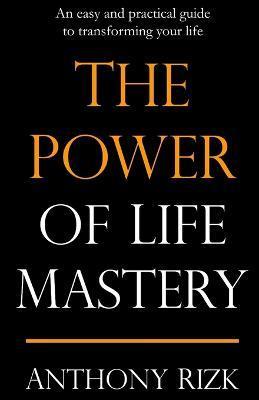 The Power of Life Mastery: An easy and practical guide to transforming your life - Anthony Rizk