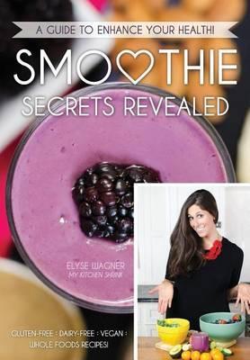 Smoothie Secrets Revealed: A Guide to Enhance Your Health - Elyse L. Wagner
