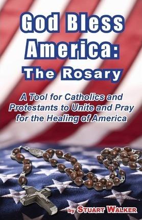 God Bless America: The Rosary: A Tool for Catholics and Protestants to Unite and Pray for the Healing of America - Stuart Walker