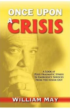 Coperta cărții 'Once Upon a Crisis: A Look at Post-traumatic Stress in Emergency Services from the Inside Out - William May'