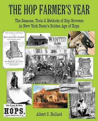 The Hop Farmer's Year: The Seasons, Tools and Methods of Hop Growers in New York State's Golden Age of Hops - Albert C. Bullard