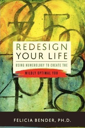 Redesign Your Life: Using Numerology to Create the Wildly Optimal You - Felicia Bender Ph. D.