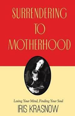 Coperta cărții 'Surrendering to Motherhood: Losing Your Mind, Finding Your Soul - Iris Krasnow'