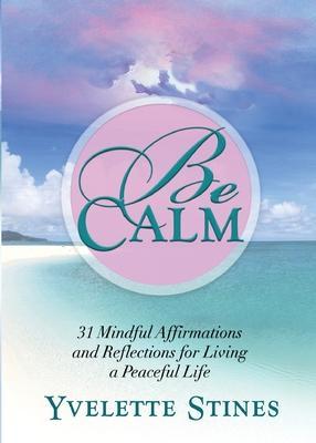 Be Calm: 31 Mindful Affirmations and Reflections for Living a Peaceful Life - Yvelette Stines
