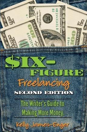 Six-Figure Freelancing: The Writer's Guide to Making More Money, Second Edition - Kelly Kathleen James-enger