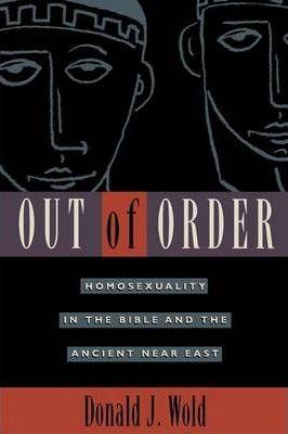 Out of Order: Homosexuality in the Bible and the Ancient Near East - Donald J. Wold