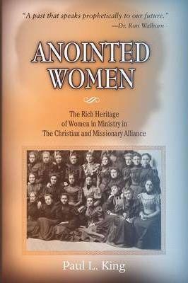 Anointed Women: The Rich Heritage of Women in Ministry in the Christian & Missionary Alliance - Paul L. King