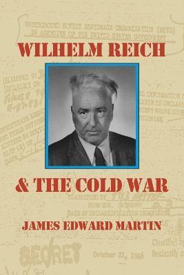 Wilhelm Reich and the Cold War: The True Story of How a Communist Spy Team, Government Hoodlums and Sick Psychiatrists Destroyed Sexual Science and Co - James Edward Martin