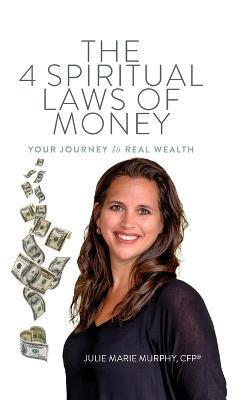 The 4 Spiritual Laws of Money: Your Journey to Real Wealth - Julie Murphy