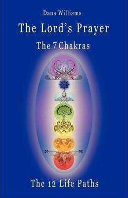 The Lord's Prayer, the Seven Chakras, the Twelve Life Paths - The Prayer of Christ Consciousness as a Light for the Auric Centers and a Map Through Th - Dana Williams