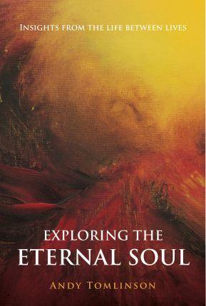 Exploring the Eternal Soul - Insights from the Life Between Lives - Andy Tomlinson
